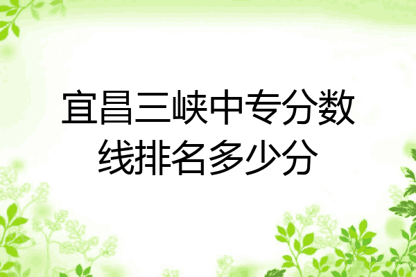 宜昌三峡中专分数线排名多少分