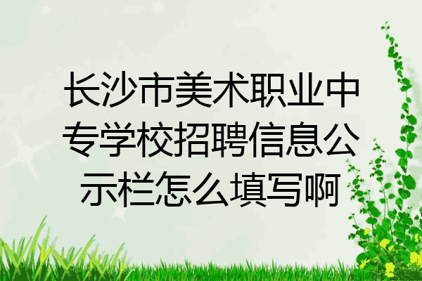 长沙市美术职业中专学校招聘信息公示栏怎么填写啊