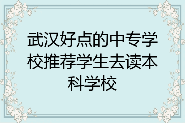 武汉好点的中专学校推荐学生去读本科学校