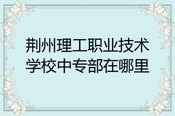 荆州理工职业技术学校中专部在哪里
