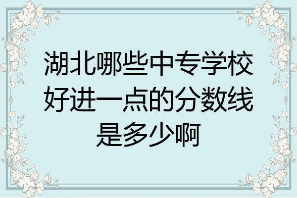 湖北哪些中专学校好进一点的分数线是多少啊