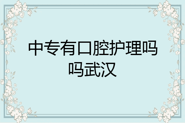 中专有口腔护理吗吗武汉
