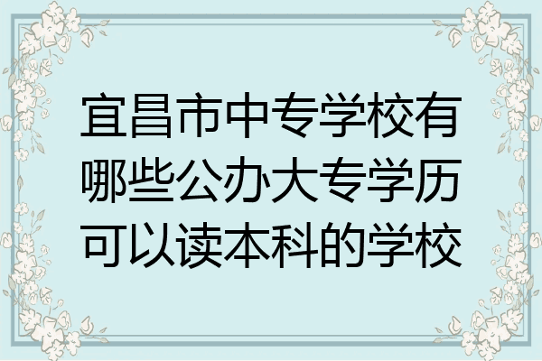 宜昌市中专学校有哪些公办大专学历可以读本科的学校
