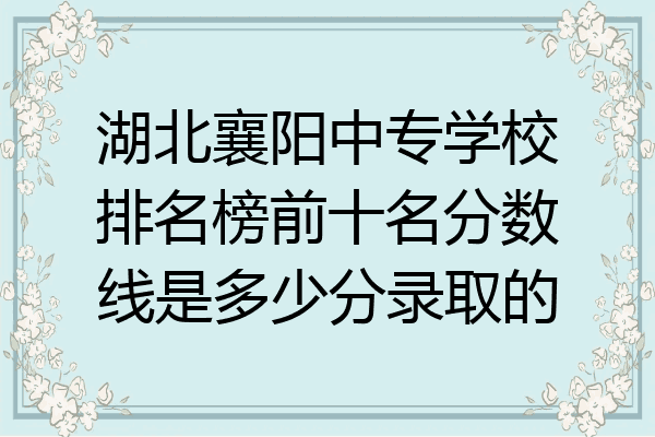 湖北襄阳中专学校排名榜前十名分数线是多少分录取的