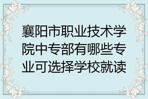 襄阳市职业技术学院中专部有哪些专业可选择学校就读
