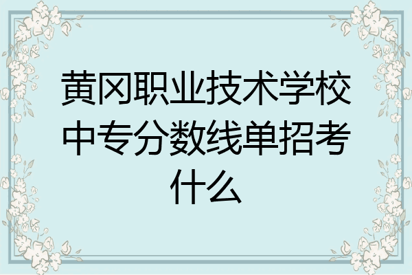 黄冈职业技术学校中专分数线单招考什么