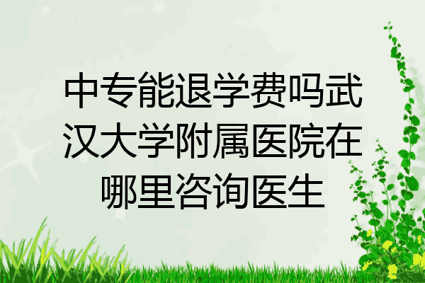 中专能退学费吗武汉大学附属医院在哪里咨询医生