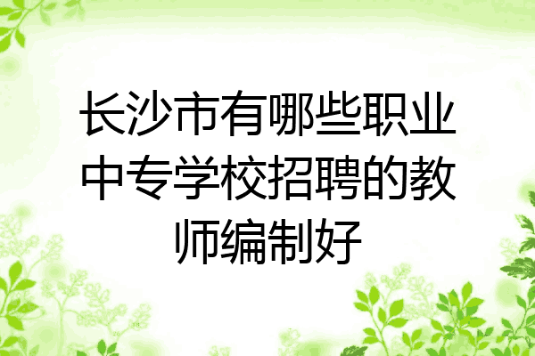 长沙市有哪些职业中专学校招聘的教师编制好