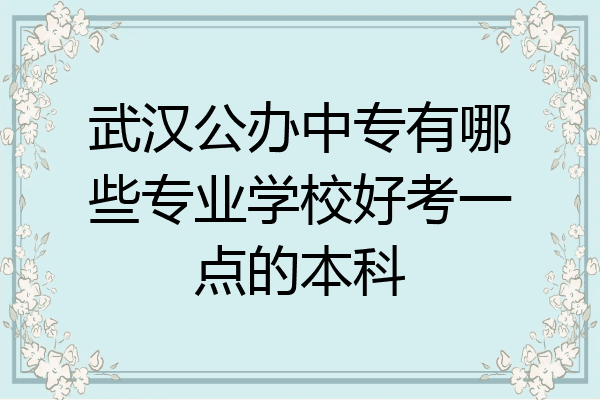 武汉公办中专有哪些专业学校好考一点的本科