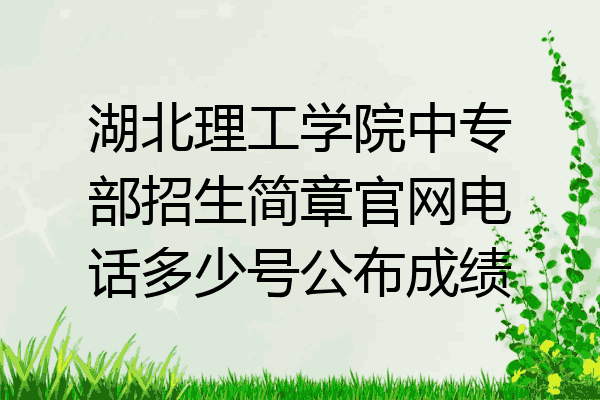 湖北理工学院中专部招生简章官网电话多少号公布成绩