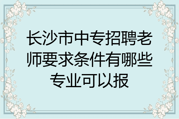 长沙市中专招聘老师要求条件有哪些专业可以报
