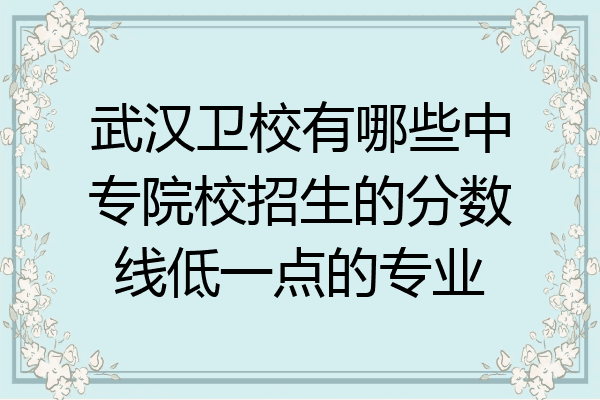 武汉卫校有哪些中专院校招生的分数线低一点的专业