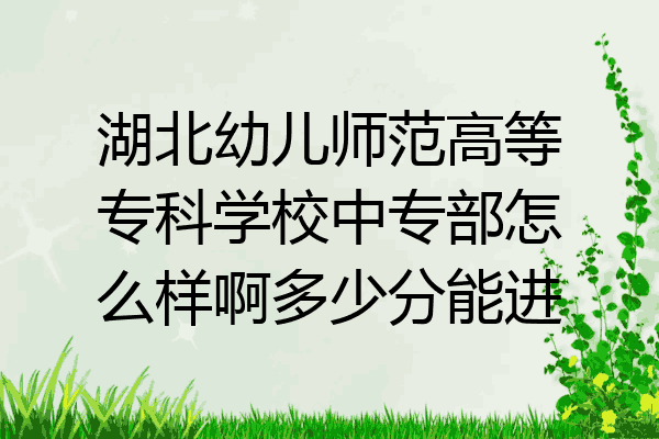 湖北幼儿师范高等专科学校中专部怎么样啊多少分能进