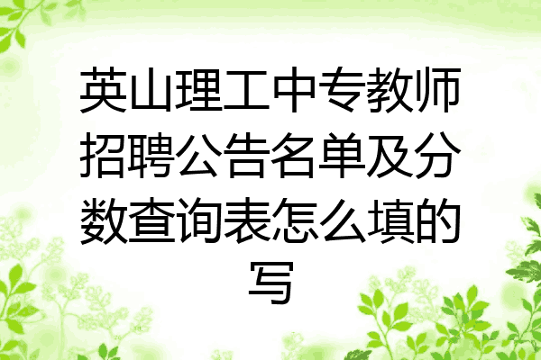 英山理工中专教师招聘公告名单及分数查询表怎么填的写