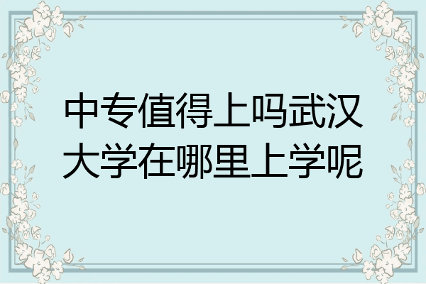 中专值得上吗武汉大学在哪里上学呢
