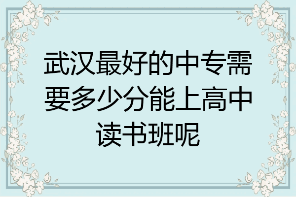 武汉最好的中专需要多少分能上高中读书班呢
