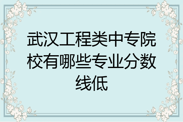 武汉工程类中专院校有哪些专业分数线低