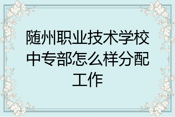随州职业技术学校中专部怎么样分配工作