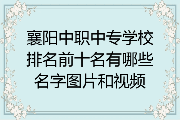 襄阳中职中专学校排名前十名有哪些名字图片和视频