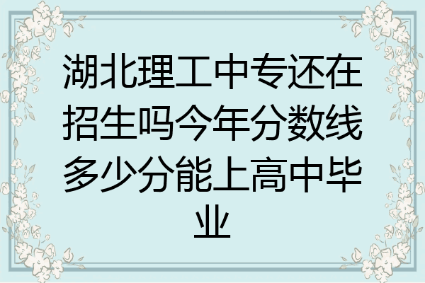 湖北理工中专还在招生吗今年分数线多少分能上高中毕业
