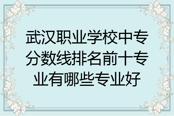 武汉职业学校中专分数线排名前十专业有哪些专业好
