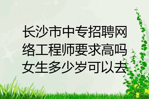 长沙市中专招聘网络工程师要求高吗女生多少岁可以去