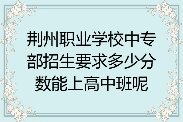 荆州职业学校中专部招生要求多少分数能上高中班呢