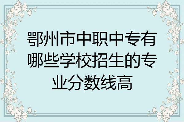 鄂州市中职中专有哪些学校招生的专业分数线高