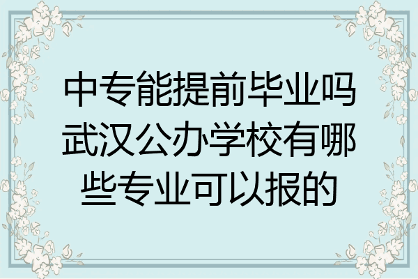 中专能提前毕业吗武汉公办学校有哪些专业可以报的