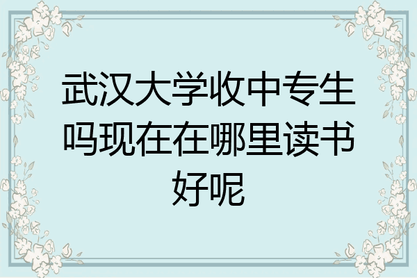 武汉大学收中专生吗现在在哪里读书好呢