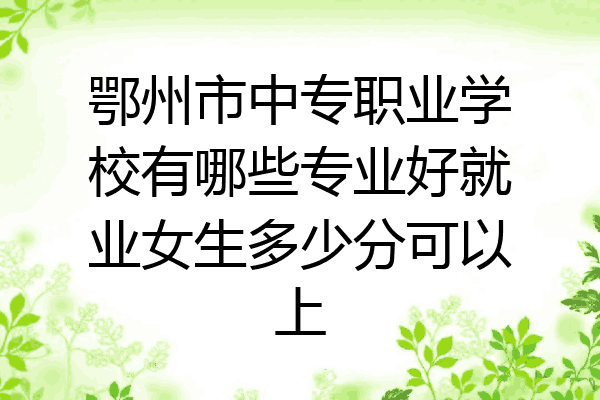 鄂州市中专职业学校有哪些专业好就业女生多少分可以上
