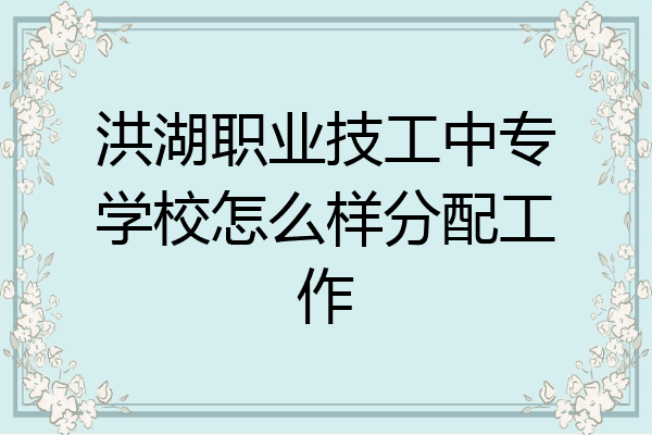 洪湖职业技工中专学校怎么样分配工作