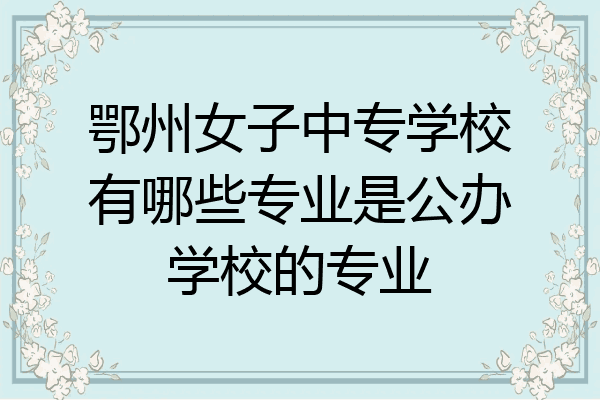 鄂州女子中专学校有哪些专业是公办学校的专业