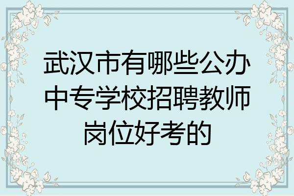 武汉市有哪些公办中专学校招聘教师岗位好考的