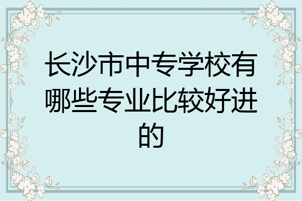 长沙市中专学校有哪些专业比较好进的