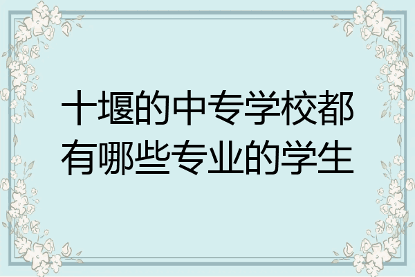十堰的中专学校都有哪些专业的学生