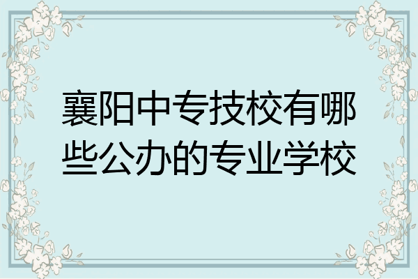 襄阳中专技校有哪些公办的专业学校