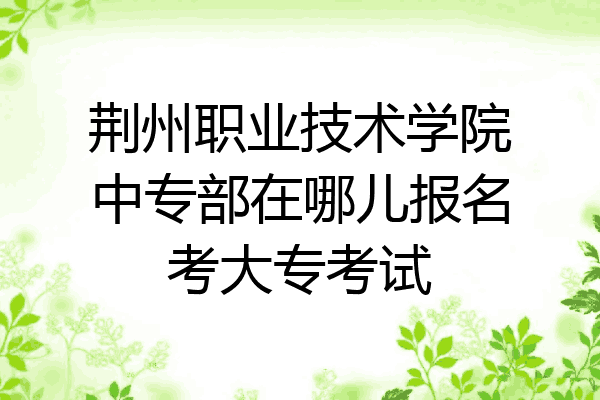 荆州职业技术学院中专部在哪儿报名考大专考试