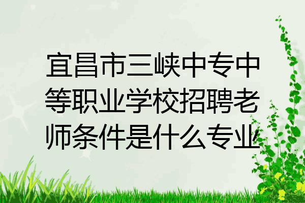 宜昌市三峡中专中等职业学校招聘老师条件是什么专业
