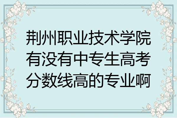 荆州职业技术学院有没有中专生高考分数线高的专业啊