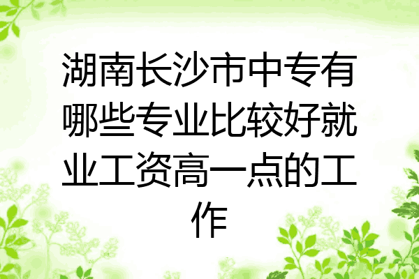 湖南长沙市中专有哪些专业比较好就业工资高一点的工作