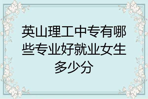 英山理工中专有哪些专业好就业女生多少分