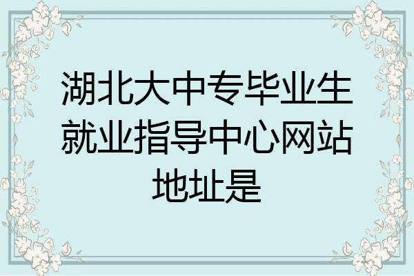 湖北大中专毕业生就业指导中心网站地址是