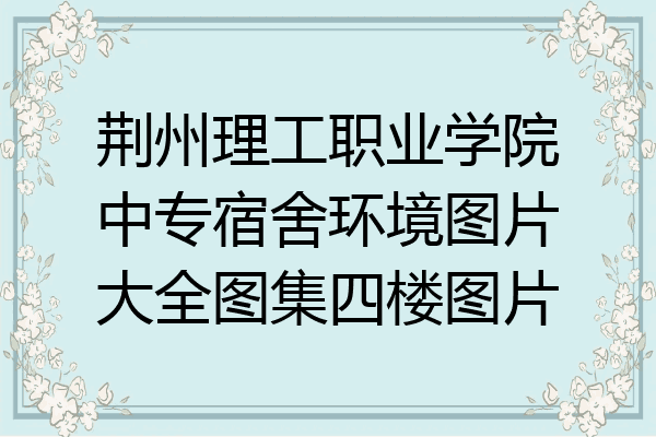 荆州理工职业学院中专宿舍环境图片大全图集四楼图片