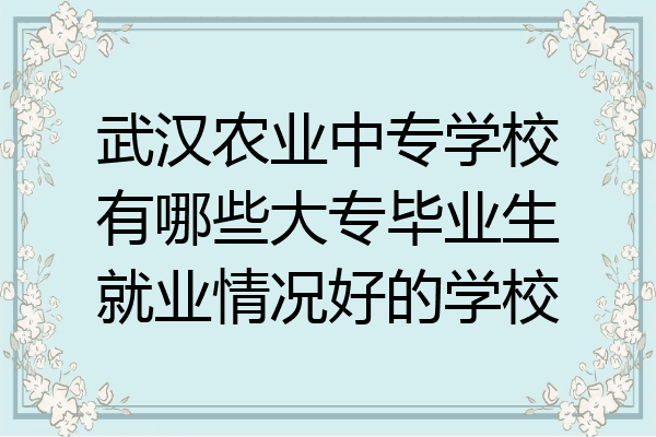 武汉农业中专学校有哪些大专毕业生就业情况好的学校
