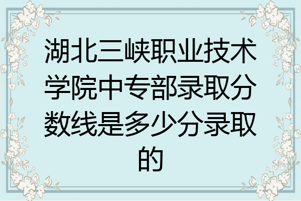湖北三峡职业技术学院中专部录取分数线是多少分录取的