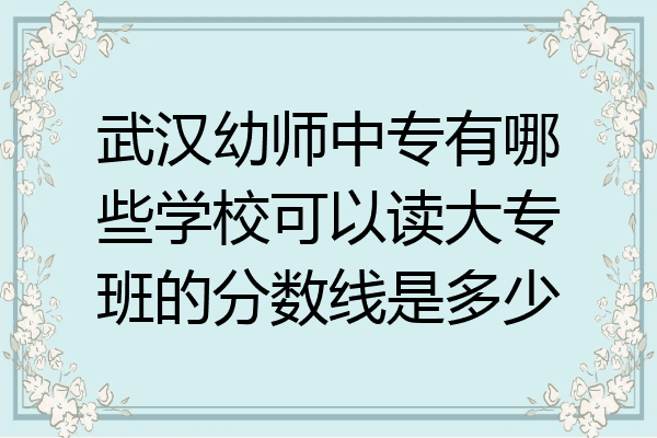 武汉幼师中专有哪些学校可以读大专班的分数线是多少