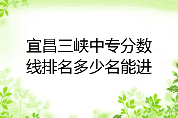 宜昌三峡中专分数线排名多少名能进