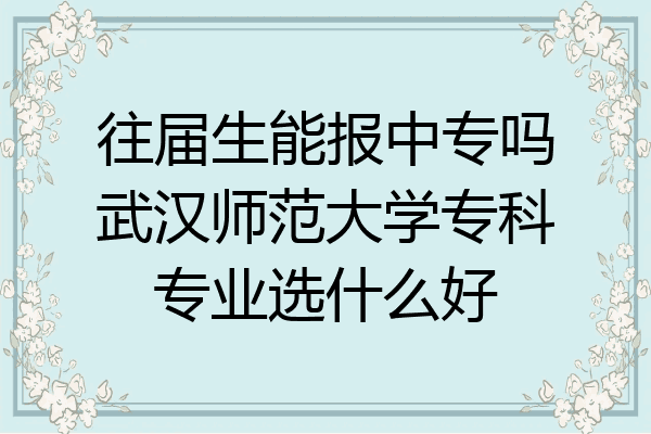 往届生能报中专吗武汉师范大学专科专业选什么好