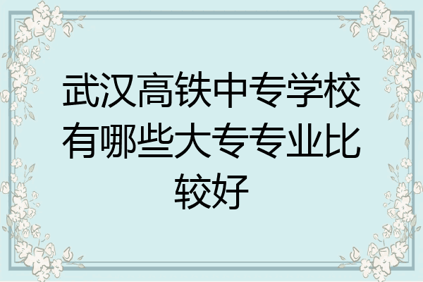 武汉高铁中专学校有哪些大专专业比较好